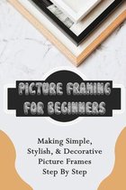 Picture Framing For Beginners: Making Simple, Stylish, & Decorative Picture Frames Step By Step