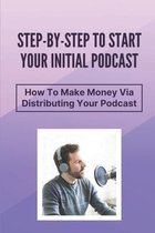 Step-By-Step To Start Your Initial Podcast: How To Make Money Via Distributing Your Podcast