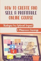 How To Create And Sell A Profitable Online Course: Strategies For Optimal Impact & Maximum Earnings