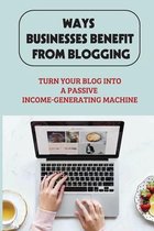 Ways Businesses Benefit From Blogging: Turn Your Blog Into A Passive Income-Generating Machine