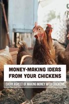 Money-Making Ideas From Your Chickens: Every Aspect Of Making Money With Chickens