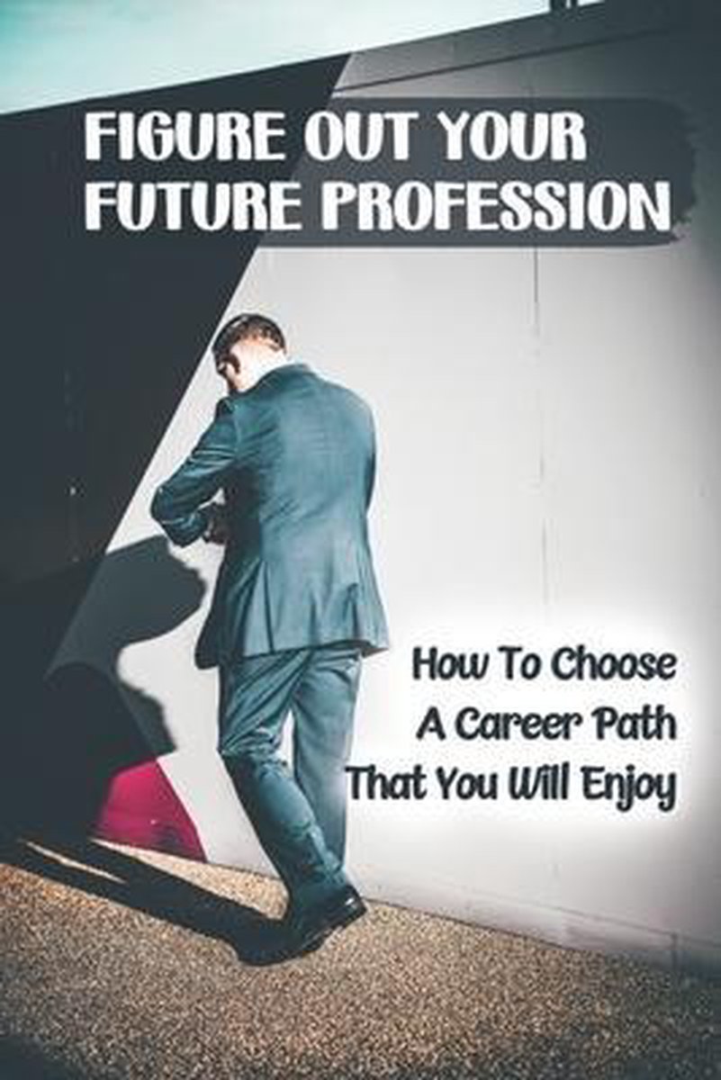 Figure Out Your Future Profession: How To Choose A Career Path That You Will Enjoy