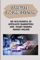 Affiliate Income System: Be Successful In Affiliate Marketing And Start Making Money Online