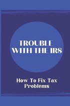 Trouble With The IRS: How To Fix Tax Problems