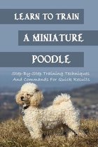 Learn To Train A Miniature Poodle: Step-By-Step Training Techniques And Commands For Quick Results