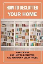 How To Declutter Your Home: Great Ideas For How To Declutter And Maintain A Clean House