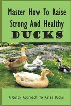 Master How To Raise Strong And Healthy Ducks: A Quick Approach To Raise Ducks