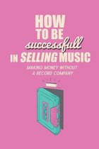 How To Be Successful In Selling Music?: Making Money Without A Record Company