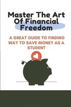 Master The Art Of Financial Freedom: A Great Guide To Finding Way To Save Money As A Student