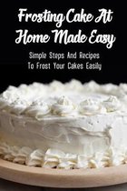 Frosting Cake At Home Made Easy: Simple Steps And Recipes To Frost Your Cakes Easily