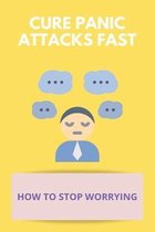Cure Panic Attacks Fast: How To Stop Worrying