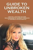 Guide To Unbroken Wealth: Create Lifetime Income Regardless Of Market Crashes & Terrible Investments