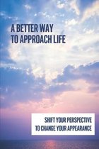 A Better Way To Approach Life: Shift Your Perspective To Change Your Appearance