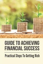 Guide To Achieving Financial Success: Practical Steps To Getting Rich