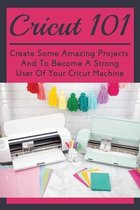 Cricut 101: Create Some Amazing Projects, And To Become A Strong User Of Your Cricut Machine