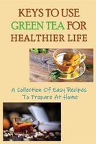 Keys To Use Green Tea For Healthier Life: A Collection Of Easy Recipes To Prepare At Home