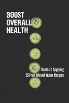 Boost Overall Health: Guide To Applying 35 Fruit Infused Water Recipes