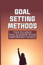 Goal Setting Methods: Tips To Help You Achieve Your Important Goals