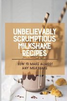 Unbelievably Scrumptious Milkshake Recipes: How To Make Almost Any Milkshake