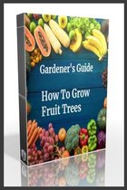 Gardener's Guide How To Grow Fruit Trees: How to Cultivate Fruit Trees, How To Create new plants, Peaches, Citrus, Plums, pears, Apples