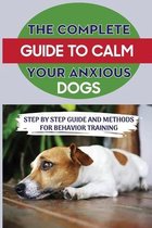 The Complete Guide To Calm Your Anxious Dogs: Step By Step Guide And Methods For Behavior Training
