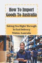 How To Import Goods To Australia: Taking You Right Through To End Delivery Within Australia