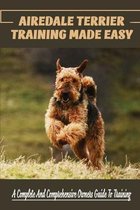 Airedale Terrier Training Made Easy: A Complete And Comprehensive Owners Guide To Training