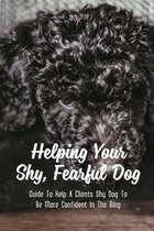 Helping Your Shy, Fearful Dog: Guide To Help A Clients Shy Dog To Be More Confident In The Ring