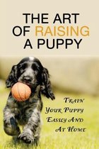 The Art Of Raising A Puppy: Train Your Puppy Easily And At Home
