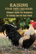 Raising Your Own Chickens: Ultimate Guide For Beginners To Taking Care Of Your Flock