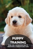 Puppy Training: Guide For A Guaranteed Way To Preventing A Problem Adult Dog