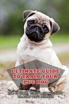 Ultimate Guide To Train Your Pug Dog: How To Shape, Teach & Change Puppy Or Adult Pug's Behavior