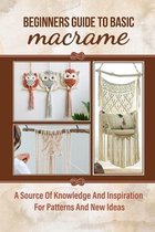 Beginners Guide To Basic Macrame: A Source Of Knowledge And Inspiration For Patterns And New Ideas