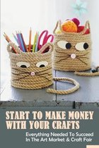 Start To Make Money With Your Crafts: Everything Needed To Succeed In The Art Market & Craft Fair