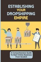Establishing Your Dropshipping Empire: A Comprehensive Guide To Start Online Business From Scratch