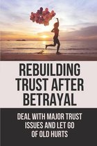 Rebuilding Trust After Betrayal: Deal With Major Trust Issues And Let Go Of Old Hurts