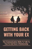 Getting Back With Your Ex: The Communication Skills To Talk To Your Ex And Save A Relationship