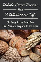 Whole Grain Recipes For A Wholesome Life: 30 Tasty Grain Meals You Can Possibly Prepare In No Time