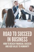 Road To Succeed In Business: How To Reach Financial Success And Add Value To Humanity