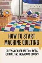 How To Start Machine Quilting: Dozens Of Free-Motion Ideas For Quilting Individual Blocks