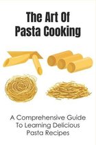 The Art Of Pasta Cooking: A Comprehensive Guide To Learning Delicious Pasta Recipes