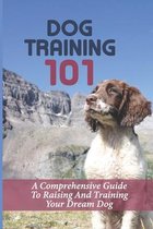 Dog Training 101: A Comprehensive Guide To Raising And Training Your Dream Dog