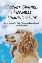 Cocker Spaniel Happiness Training Guide: Techniques To Train Through Puppyhood And Beyond