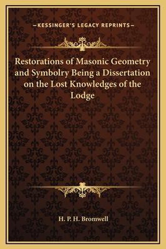 Restorations of Masonic Geometry and Symbolry Being a Dissertation on the Lost Knowledges of the Lodge