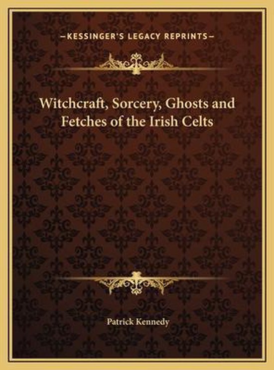 Witchcraft, Sorcery, Ghosts and Fetches of the Irish Celts Witchcraft, Sorcery, Ghosts and Fetches of the Irish Celts