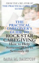 The Practical Caregiver 3 - The Practical Caregiver's Guide to Rock Star Caregiving: How to Help Someone Who Is Seriously Ill