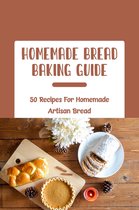Homemade Bread Baking Guide: 50 Recipes For Homemade Artisan Bread