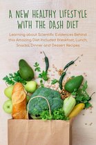 A New Healthy Lifestyle With the Dash Diet Learning about Scientific Evidences Behind this Amazing Diet Included Breakfast, Lunch, Snacks, Dinner and Dessert Recipes