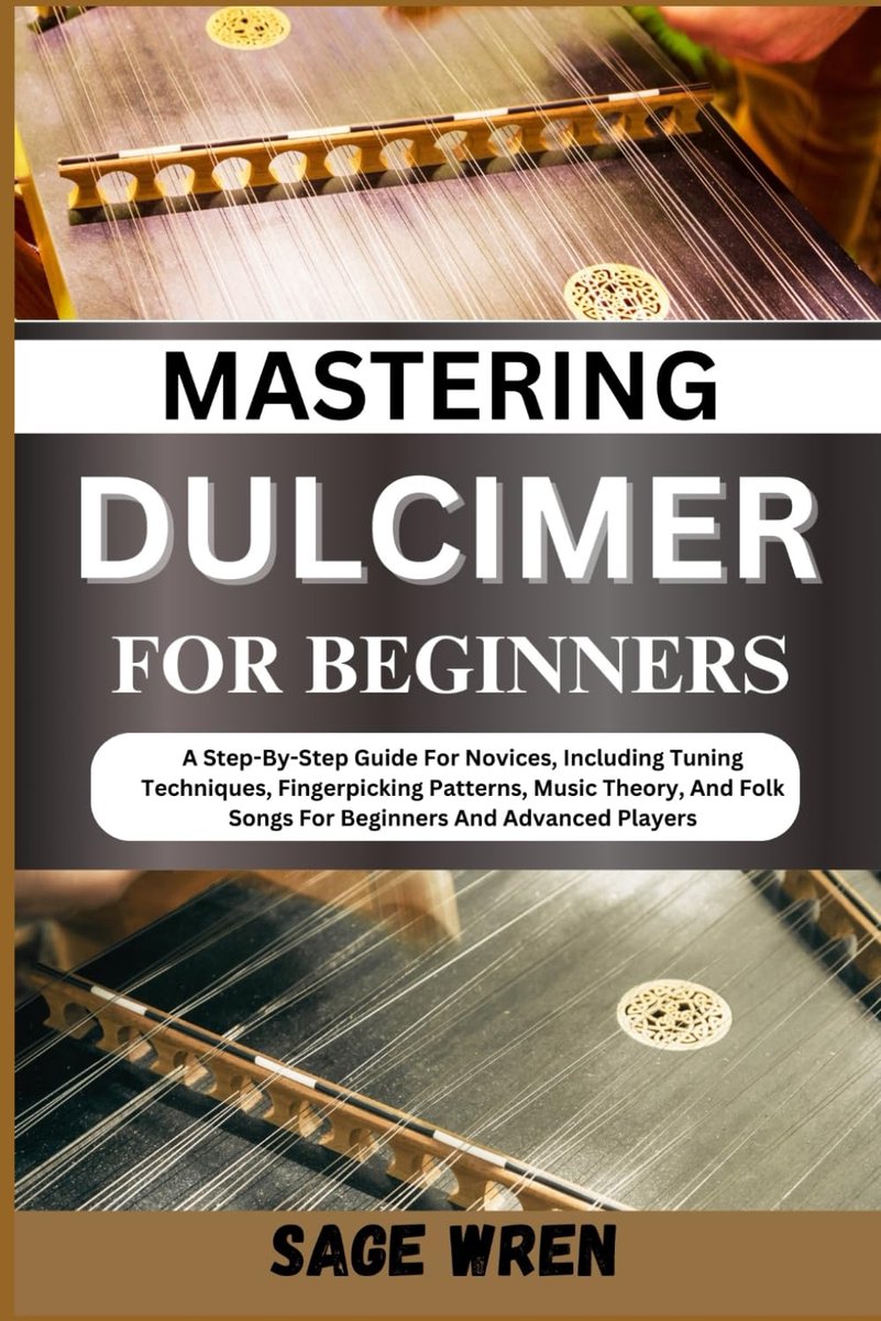 DULCIMER FOR BEGINNERS: A Step-By-Step Guide For Novices, Including Tuning Techniques, Fingerpicking Patterns, Music Theory, And Folk Songs For Beginners And Advanced Players!"