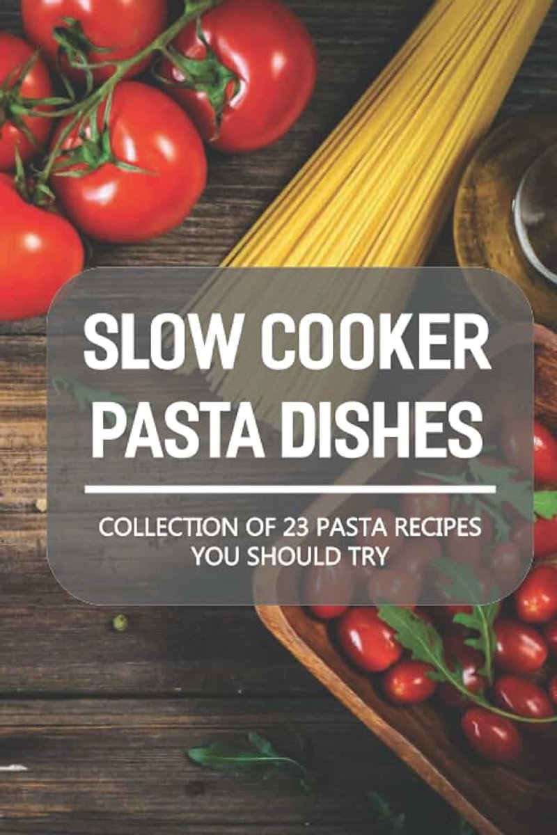 Pasta Dishes: Collection Of 23 Pasta Recipes You Should Try: Slow Cooker Pasta Main Dish Recipes